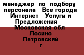 менеджер  по  подбору  персонала - Все города Интернет » Услуги и Предложения   . Московская обл.,Лосино-Петровский г.